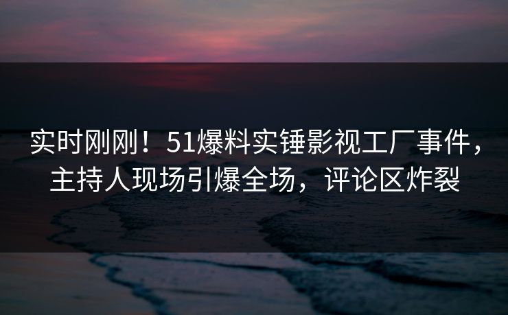 实时刚刚！51爆料实锤影视工厂事件，主持人现场引爆全场，评论区炸裂