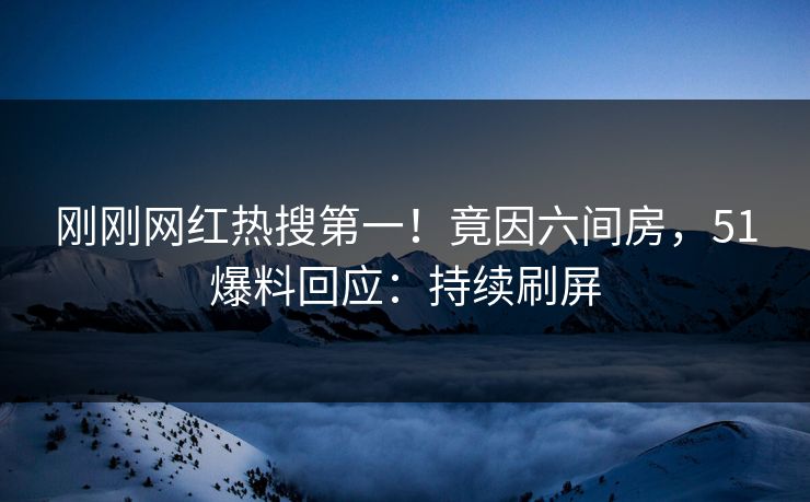 刚刚网红热搜第一！竟因六间房，51爆料回应：持续刷屏