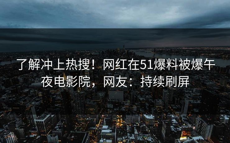了解冲上热搜！网红在51爆料被爆午夜电影院，网友：持续刷屏