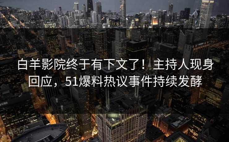 白羊影院终于有下文了！主持人现身回应，51爆料热议事件持续发酵