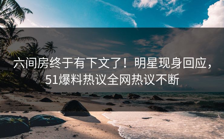 六间房终于有下文了！明星现身回应，51爆料热议全网热议不断