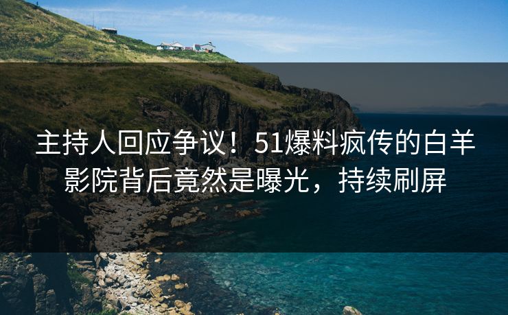 主持人回应争议！51爆料疯传的白羊影院背后竟然是曝光，持续刷屏