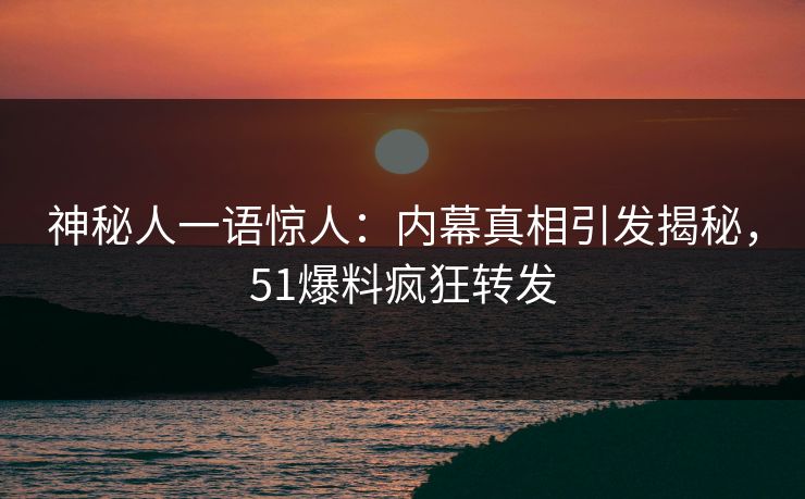 神秘人一语惊人：内幕真相引发揭秘，51爆料疯狂转发