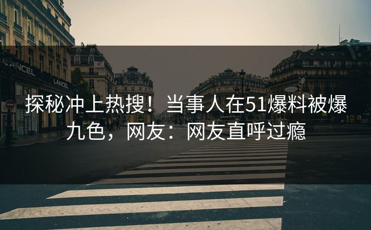 探秘冲上热搜！当事人在51爆料被爆九色，网友：网友直呼过瘾