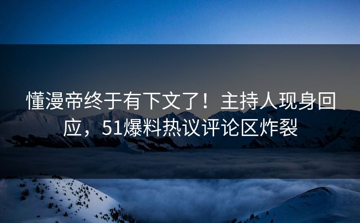 懂漫帝终于有下文了！主持人现身回应，51爆料热议评论区炸裂