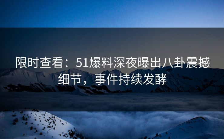 限时查看：51爆料深夜曝出八卦震撼细节，事件持续发酵