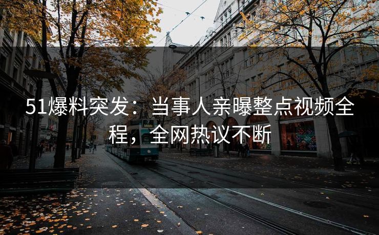 51爆料突发：当事人亲曝整点视频全程，全网热议不断