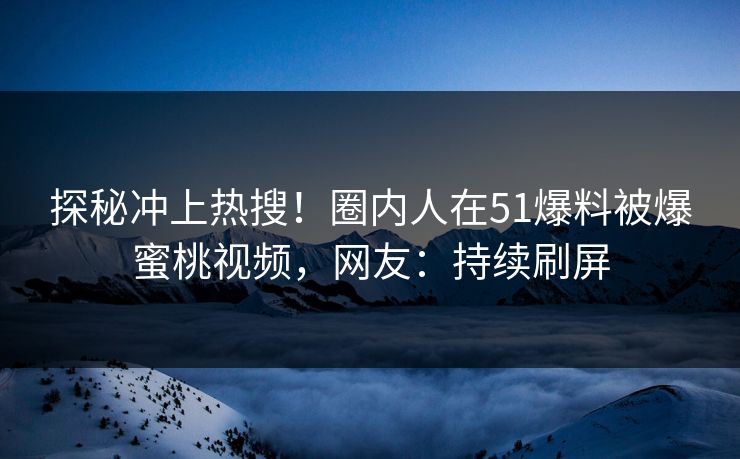 探秘冲上热搜！圈内人在51爆料被爆蜜桃视频，网友：持续刷屏