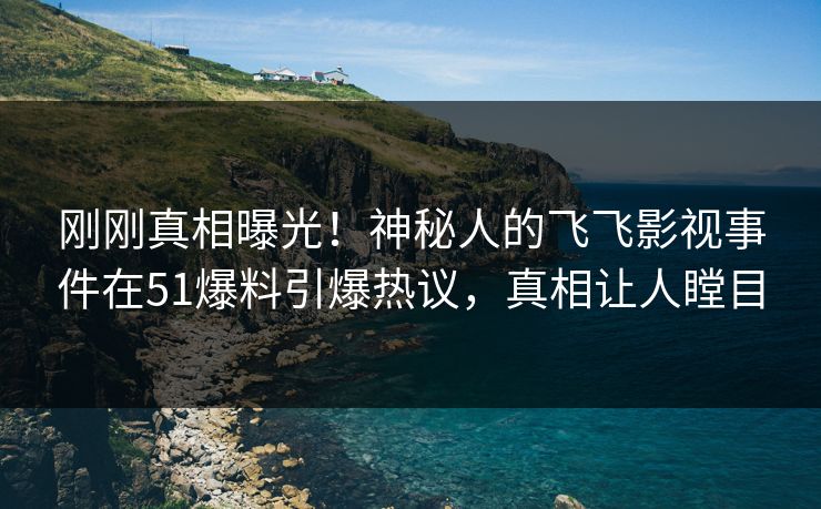 刚刚真相曝光！神秘人的飞飞影视事件在51爆料引爆热议，真相让人瞠目