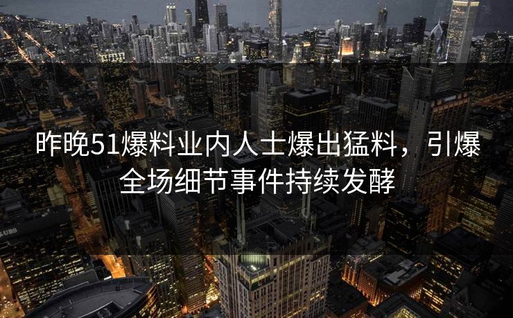 昨晚51爆料业内人士爆出猛料，引爆全场细节事件持续发酵