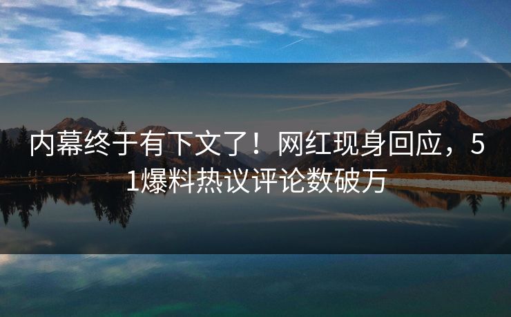 内幕终于有下文了！网红现身回应，51爆料热议评论数破万