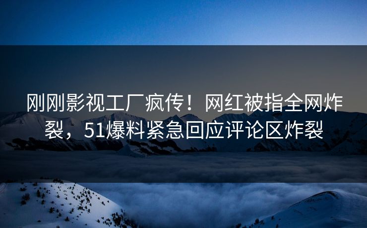 刚刚影视工厂疯传！网红被指全网炸裂，51爆料紧急回应评论区炸裂