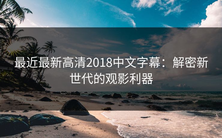 最近最新高清2018中文字幕：解密新世代的观影利器