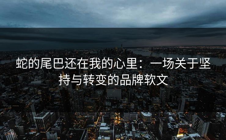 蛇的尾巴还在我的心里：一场关于坚持与转变的品牌软文