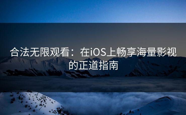 合法无限观看:在iOS上畅享海量影视的正道指南 合法无限观看:在iOS上畅享海量影视的正道指南
