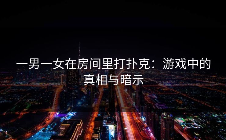 一男一女在房间里打扑克：游戏中的真相与暗示