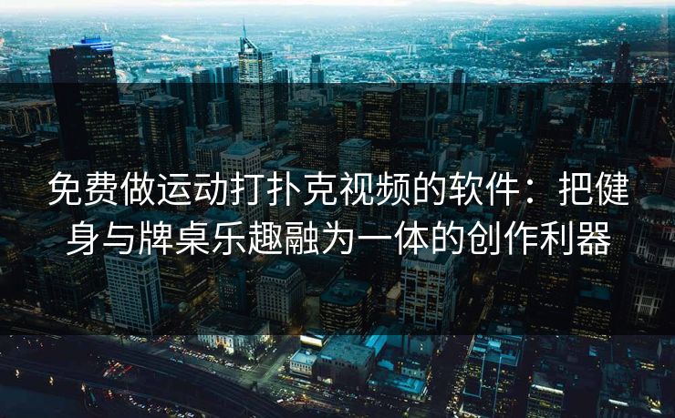 免费做运动打扑克视频的软件：把健身与牌桌乐趣融为一体的创作利器