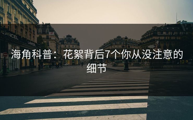 海角科普：花絮背后7个你从没注意的细节