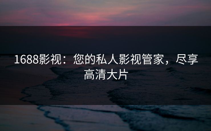 1688影视:您的私人影视管家,尽享高清大片 1688影视:您的私人影视管家,尽享高清大片