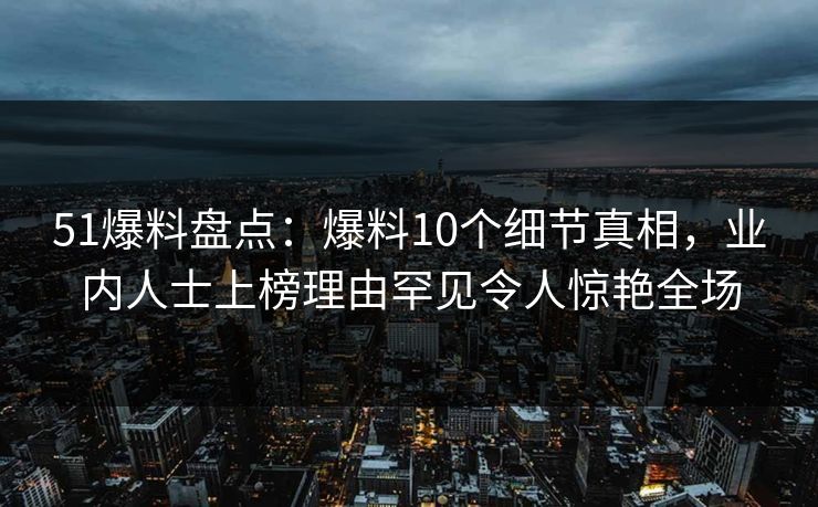51爆料盘点:爆料10个细节真相,业内人士上榜理由罕见令人惊艳全场 51爆料盘点:爆料10个细节真相,业内人士上榜理由罕见令人惊艳全场