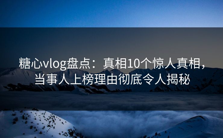 糖心vlog盘点：真相10个惊人真相，当事人上榜理由彻底令人揭秘