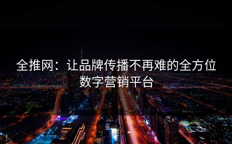 全推网:让品牌传播不再难的全方位数字营销平台