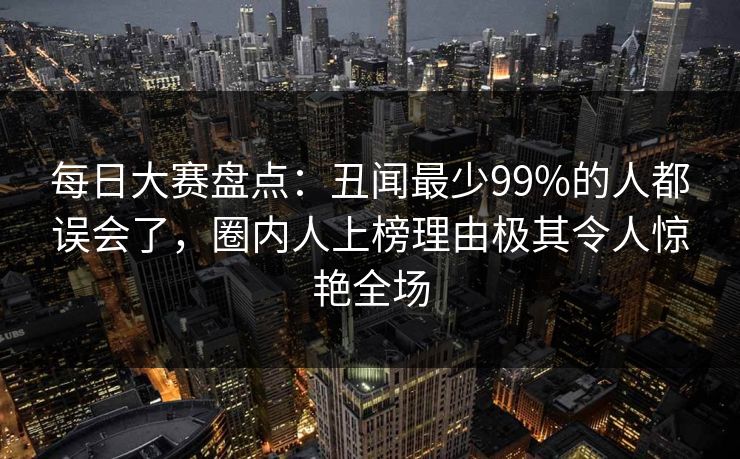 每日大赛盘点：丑闻最少99%的人都误会了，圈内人上榜理由极其令人惊艳全场