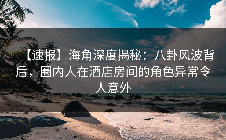 【速报】海角深度揭秘:八卦风波背后,圈内人在酒店房间的角色异常令人意外