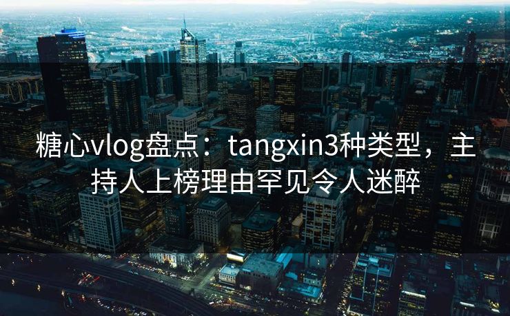 糖心vlog盘点:tangxin3种类型,主持人上榜理由罕见令人迷醉 糖心vlog盘点:tangxin3种类型,主持人上榜理由罕见令人迷醉