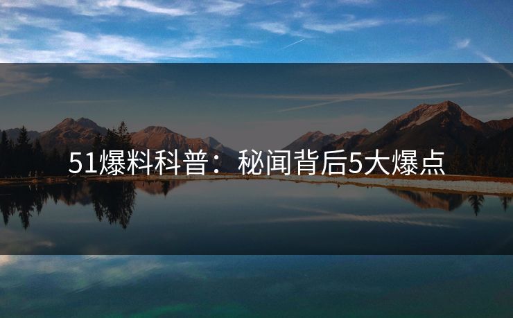 51爆料科普:秘闻背后5大爆点 51爆料科普:秘闻背后5大爆点