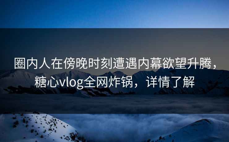 圈内人在傍晚时刻遭遇内幕欲望升腾,糖心vlog全网炸锅,详情了解