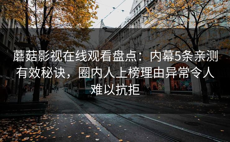 蘑菇影视在线观看盘点:内幕5条亲测有效秘诀,圈内人上榜理由异常令人难以抗拒