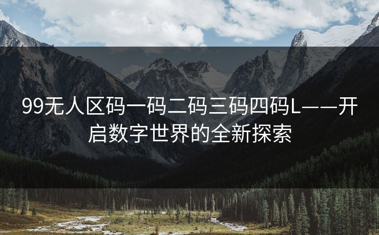 99无人区码一码二码三码四码L——开启数字世界的全新探索