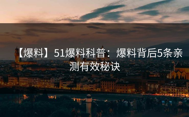 【爆料】51爆料科普:爆料背后5条亲测有效秘诀 【爆料】51爆料科普:爆料背后5条亲测有效秘诀