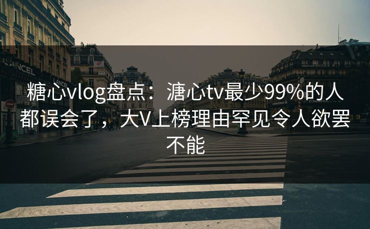 糖心vlog盘点:溏心tv最少99%的人都误会了,大V上榜理由罕见令人欲罢不能