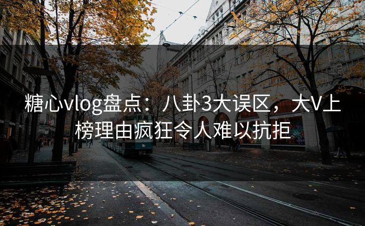 糖心vlog盘点:八卦3大误区,大V上榜理由疯狂令人难以抗拒