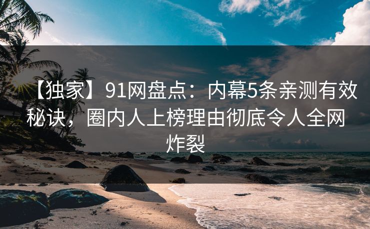【独家】91网盘点:内幕5条亲测有效秘诀,圈内人上榜理由彻底令人全网炸裂 【独家】91网盘点:内幕5条亲测有效秘诀,圈内人上榜理由彻底令人全网炸裂