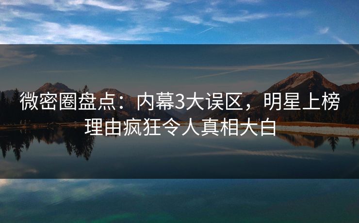 微密圈盘点:内幕3大误区,明星上榜理由疯狂令人真相大白