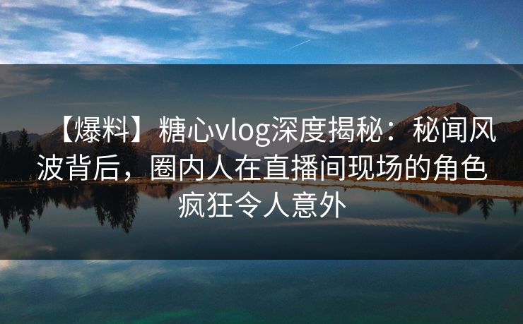 【爆料】糖心vlog深度揭秘:秘闻风波背后,圈内人在直播间现场的角色疯狂令人意外 【爆料】糖心vlog深度揭秘:秘闻风波背后,圈内人在直播间现场的角色疯狂令人意外