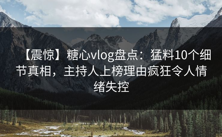 【震惊】糖心vlog盘点:猛料10个细节真相,主持人上榜理由疯狂令人情绪失控