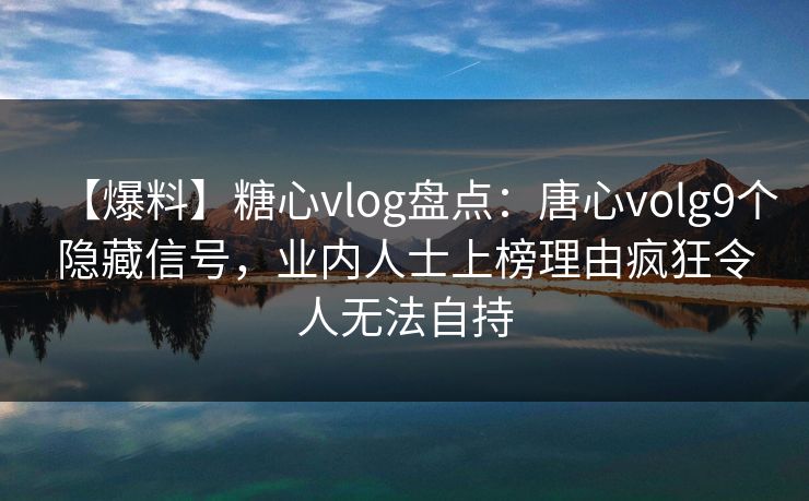 【爆料】糖心vlog盘点：唐心volg9个隐藏信号，业内人士上榜理由疯狂令人无法自持