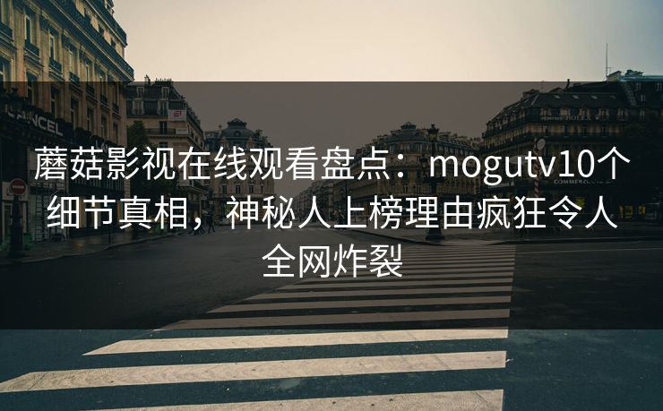 蘑菇影视在线观看盘点:mogutv10个细节真相,神秘人上榜理由疯狂令人全网炸裂