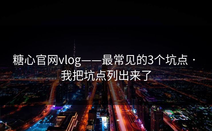 详细阅读:糖心官网vlog——最常见的3个坑点 · 我把坑点列出来了 糖心官网vlog——最常见的3个坑点 · 我把坑点列出来了