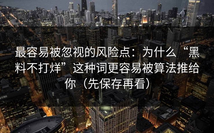 最容易被忽视的风险点：为什么“黑料不打烊”这种词更容易被算法推给你（先保存再看）