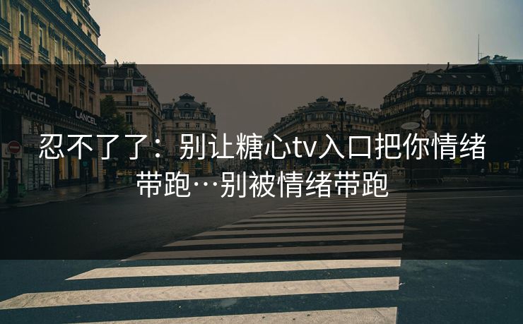 详细阅读:忍不了了:别让糖心tv入口把你情绪带跑…别被情绪带跑 忍不了了:别让糖心tv入口把你情绪带跑…别被情绪带跑