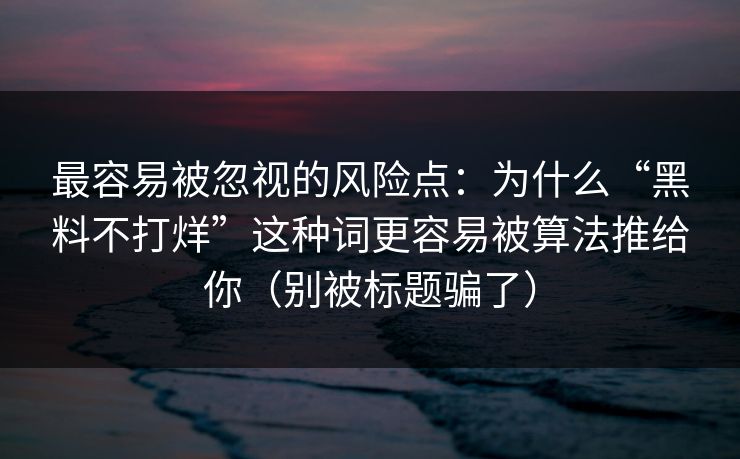 最容易被忽视的风险点：为什么“黑料不打烊”这种词更容易被算法推给你（别被标题骗了）