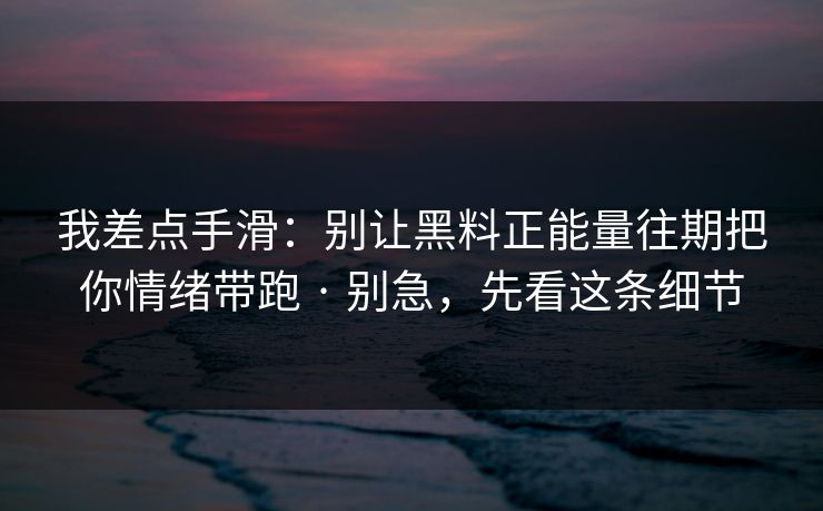 我差点手滑：别让黑料正能量往期把你情绪带跑 · 别急，先看这条细节