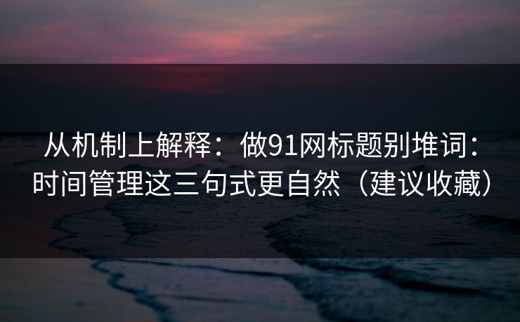 从机制上解释：做91网标题别堆词：时间管理这三句式更自然（建议收藏）