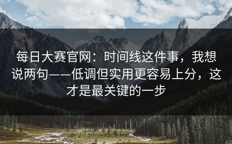 每日大赛官网：时间线这件事，我想说两句——低调但实用更容易上分，这才是最关键的一步