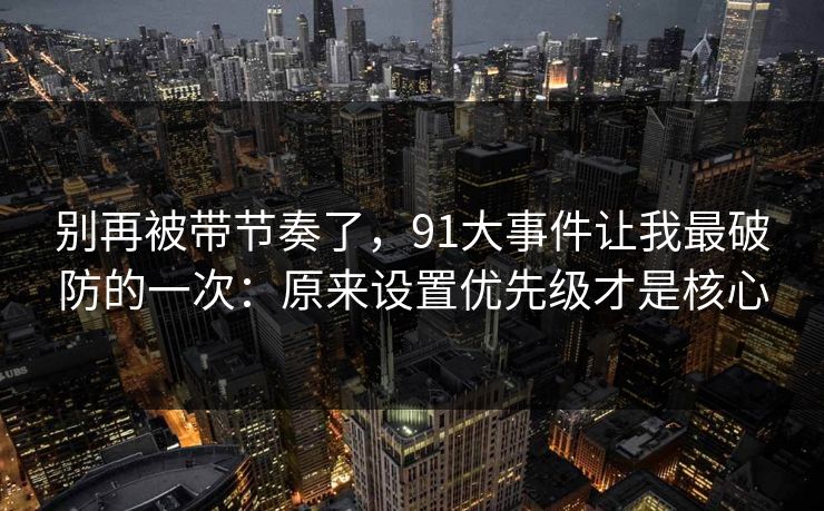 别再被带节奏了，91大事件让我最破防的一次：原来设置优先级才是核心